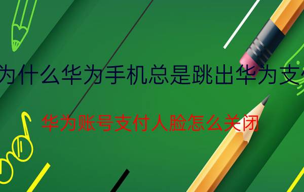 为什么华为手机总是跳出华为支付 华为账号支付人脸怎么关闭？